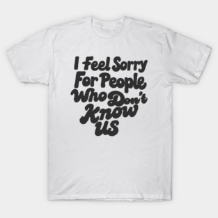 I-Feel-Sorry-or-People-Who-Don’t-Know-Us T-Shirt