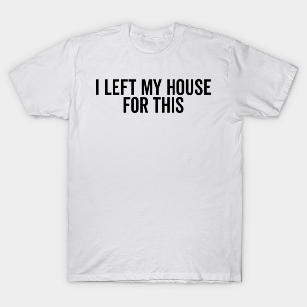 I Left My House For This T-Shirt by Frank Ring