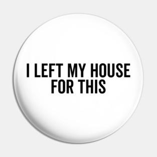 I Left My House For This Pin