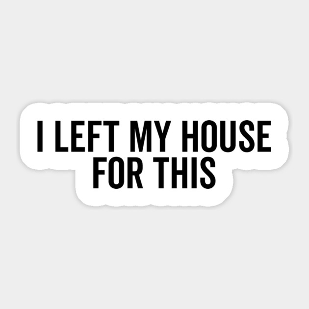 I Left My House For This Sticker by Frank Ring
