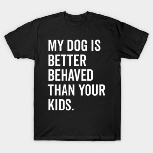 My Dog is Better Behaved Than Your Kids T-Shirt