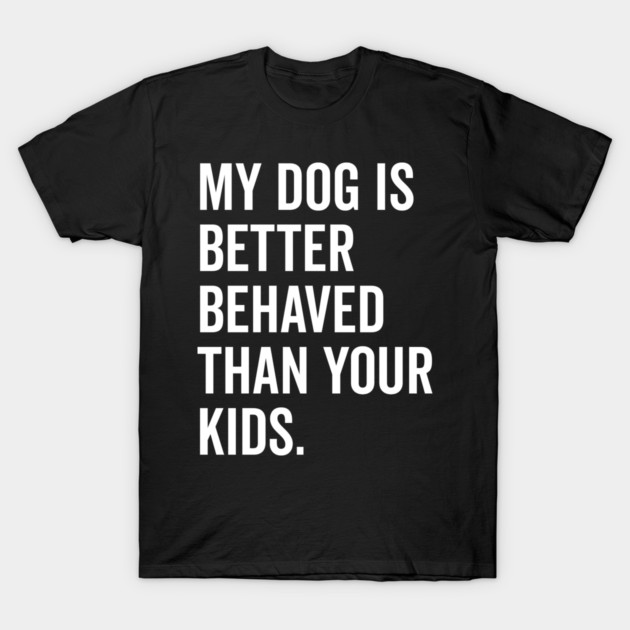My Dog is Better Behaved Than Your Kids T-Shirt by Frank Ring