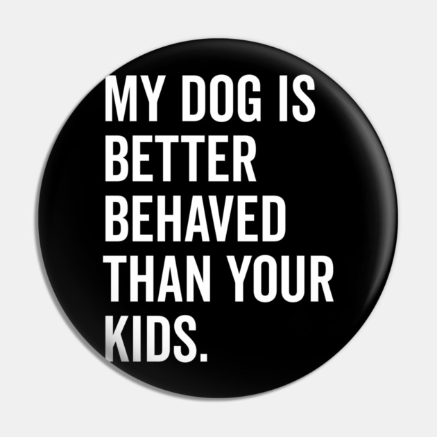 My Dog is Better Behaved Than Your Kids Pin by Frank Ring