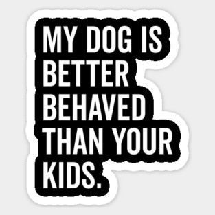 My Dog is Better Behaved Than Your Kids Sticker