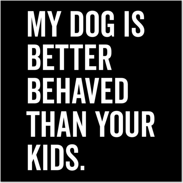 My Dog is Better Behaved Than Your Kids Wall Art by Frank Ring