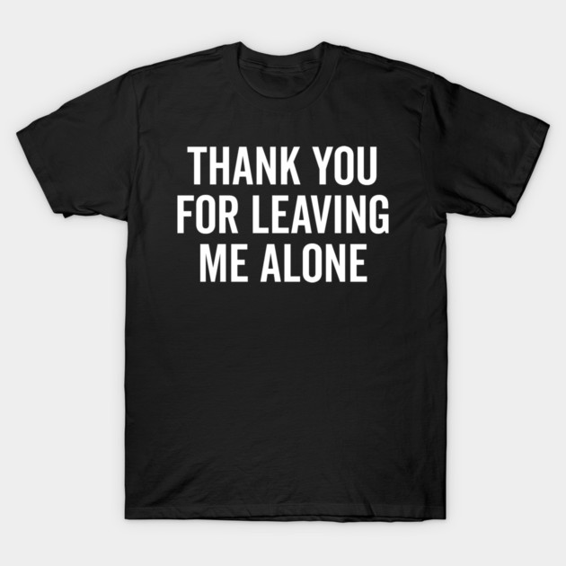 Thank You For Leaving Me Alone T-Shirt by Frank Ring