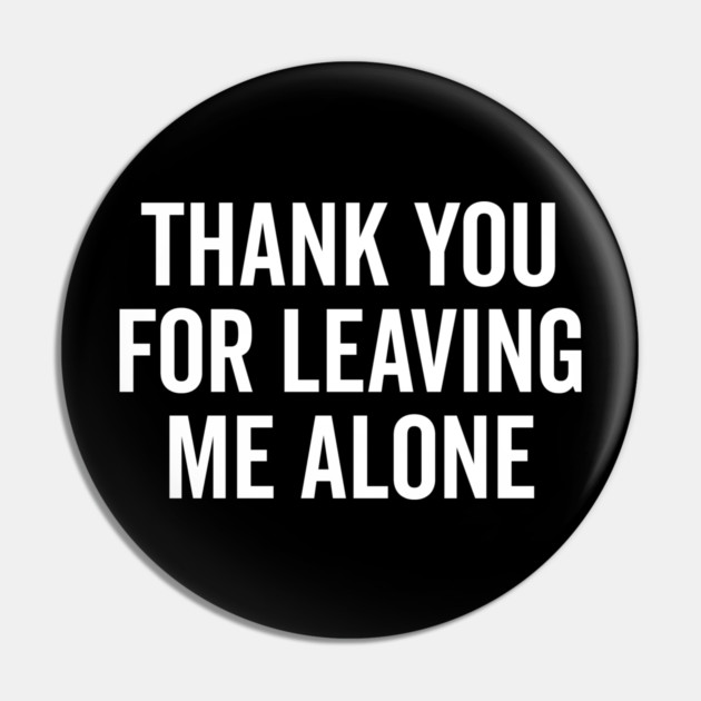 Thank You For Leaving Me Alone Pin by Frank Ring