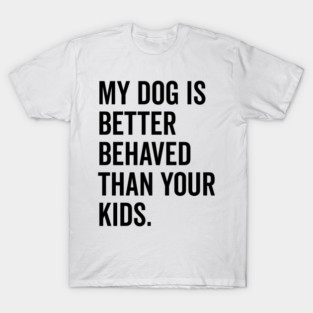 My Dog is Better Behaved Than Your Kids T-Shirt