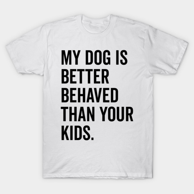 My Dog is Better Behaved Than Your Kids T-Shirt by Frank Ring