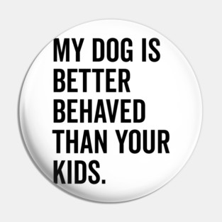 My Dog is Better Behaved Than Your Kids Pin