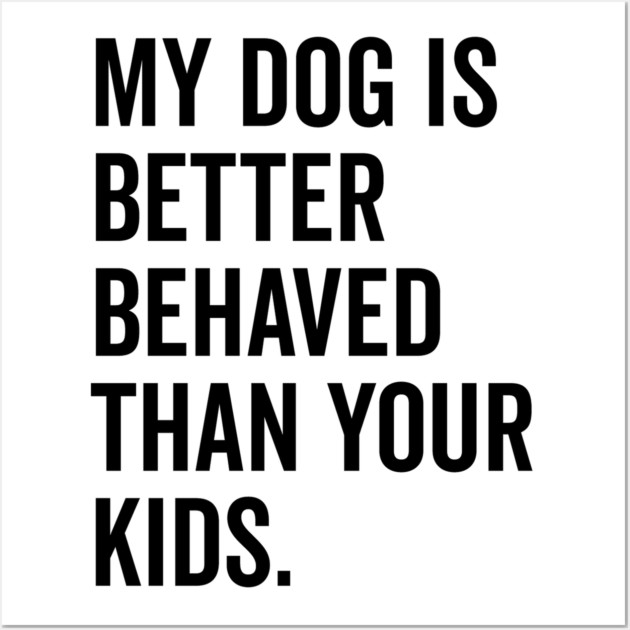 My Dog is Better Behaved Than Your Kids Wall Art by Frank Ring