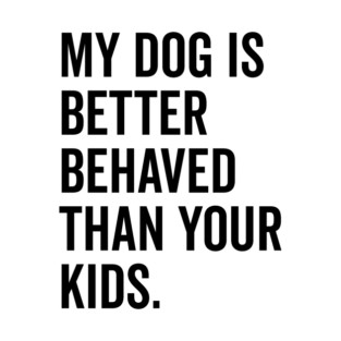 My Dog is Better Behaved Than Your Kids T-Shirt