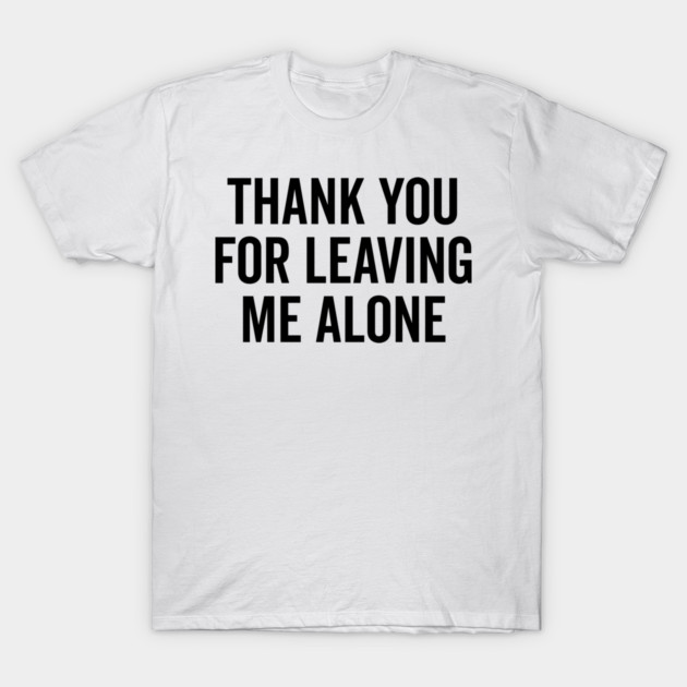 Thank You For Leaving Me Alone T-Shirt by Frank Ring