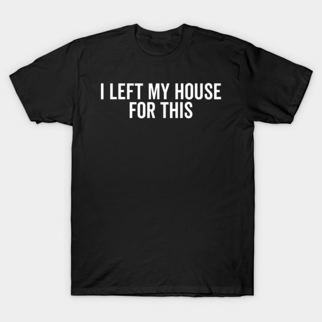 I Left My House For This T-Shirt by Frank Ring