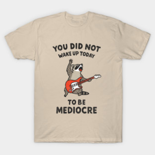 You Did Not Wake Up Today To Be Mediocre T-Shirt