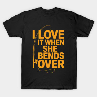 I Love It When She Bends Over Novelty Fishing Gift T-Shirt