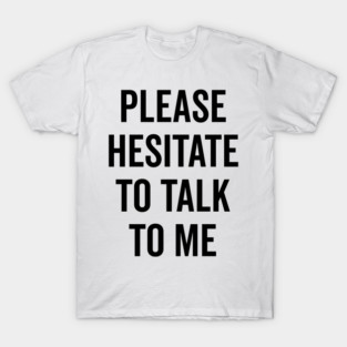 Please Hesitate To Talk To Me T-Shirt
