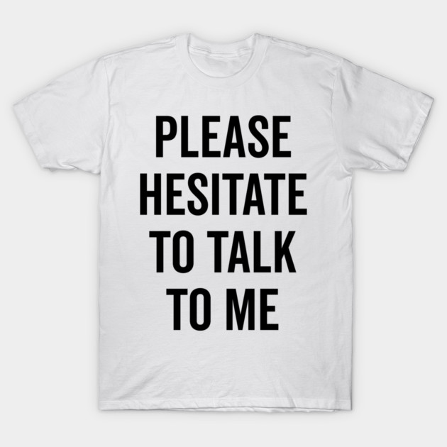 Please Hesitate To Talk To Me T-Shirt by Frank Ring