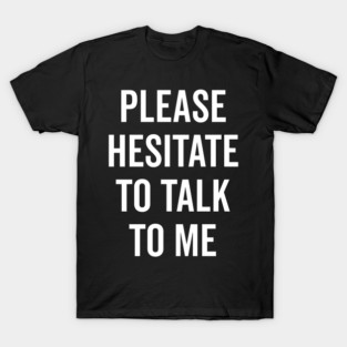 Please Hesitate To Talk To Me T-Shirt