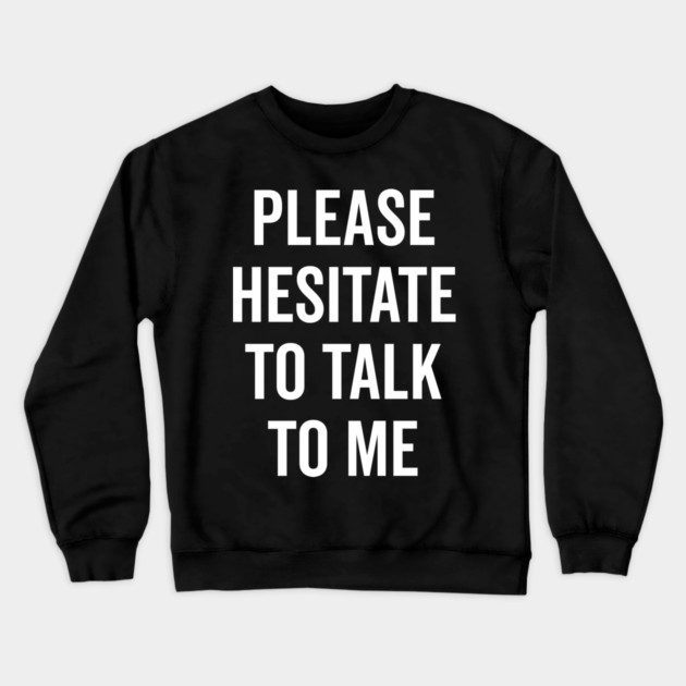 Please Hesitate To Talk To Me Crewneck Sweatshirt by Frank Ring