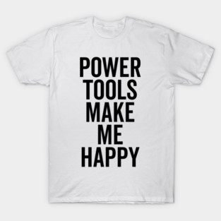 Power Tools Make Me Happy T-Shirt