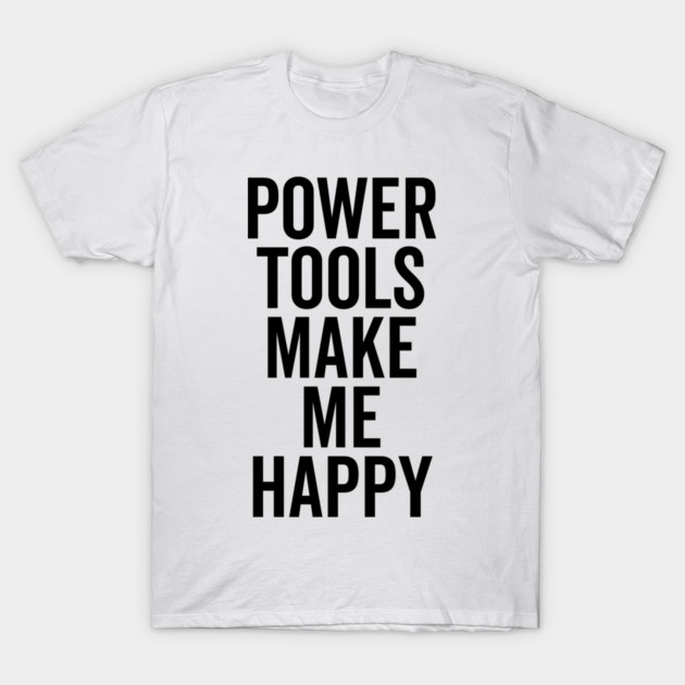 Power Tools Make Me Happy T-Shirt by Frank Ring