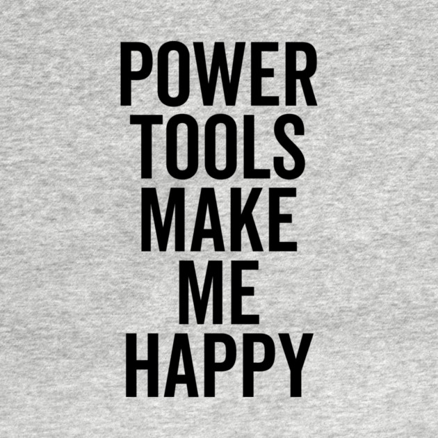 Power Tools Make Me Happy by Frank Ring