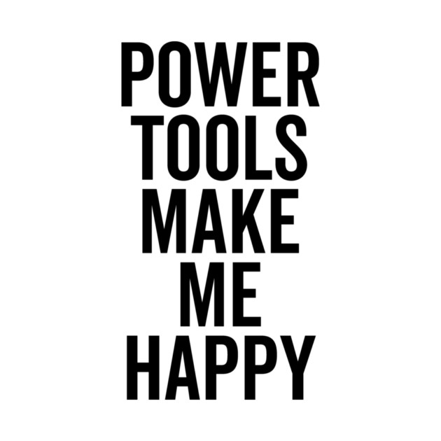 Power Tools Make Me Happy by Frank Ring