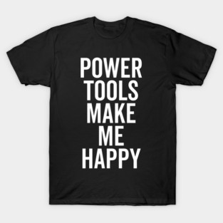 Power Tools Make Me Happy T-Shirt