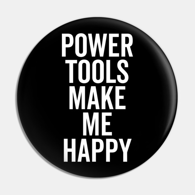 Power Tools Make Me Happy Pin by Frank Ring