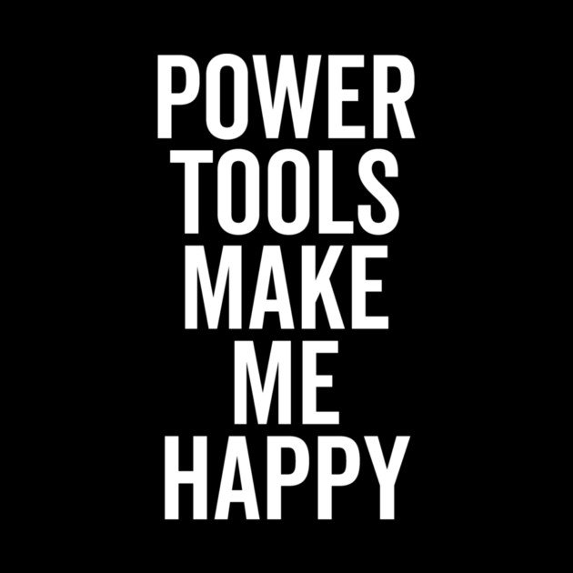 Power Tools Make Me Happy by Frank Ring