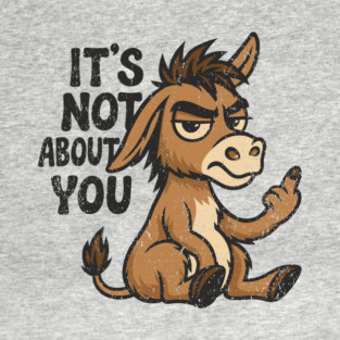 It's Not About You Sarcastic Grumpy Attitude Bad Mood T-Shirt