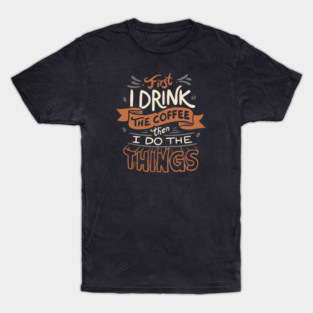 First I Drink The Coffee T-Shirt