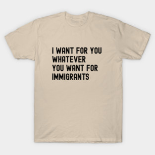 I Want For You Whatever You Want For Immigrants T-Shirt