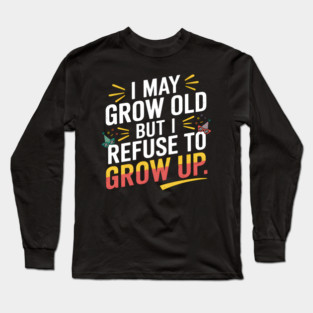 I May Grow Old But I Refuse To Grow Up Funny Birthday Long Sleeve T-Shirt