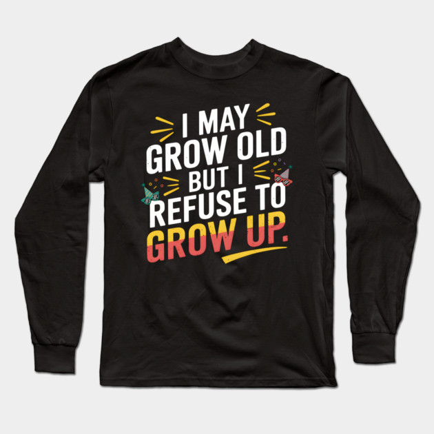 I May Grow Old But I Refuse To Grow Up Funny Birthday Long Sleeve T-Shirt by MakerMind8.2