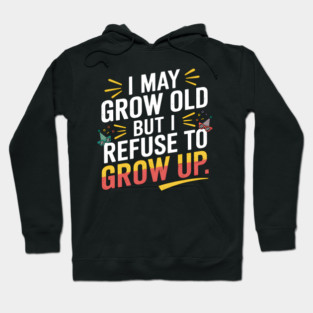 I May Grow Old But I Refuse To Grow Up Funny Birthday Hoodie
