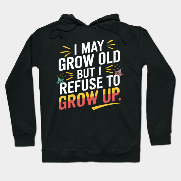 I May Grow Old But I Refuse To Grow Up Funny Birthday Hoodie by MakerMind8.2