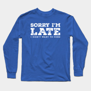 Sorry Im Late I Didnt Want To Come Funny Saying Long Sleeve T-Shirt