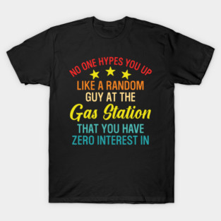 No One Hypes You Up Like A Random Guy At The Gas Station That You Have Zero Interest In T-Shirt