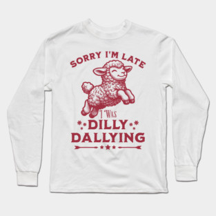 Sorry I'm Late I Was Dilly Dallying, Sorry I'm Late Long Sleeve T-Shirt