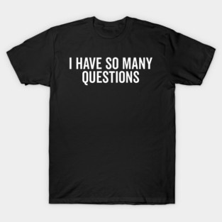 I Have So Many Questions T-Shirt