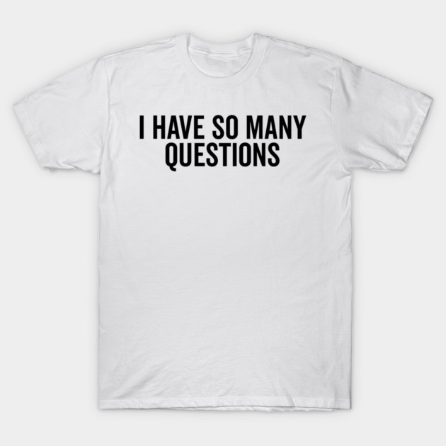 I Have So Many Questions T-Shirt by Frank Ring