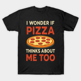i wonder if pizza thinks about me too T-Shirt
