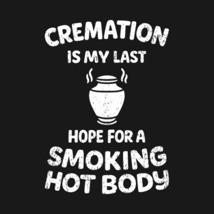 Cremation Is My Last Hope For A Smoking Hot Body T-Shirt