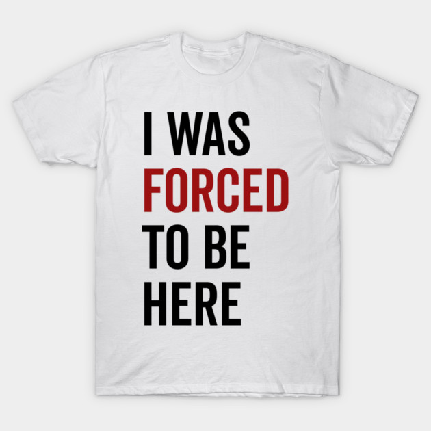 I Was Forced To Be Here T-Shirt by Frank Ring
