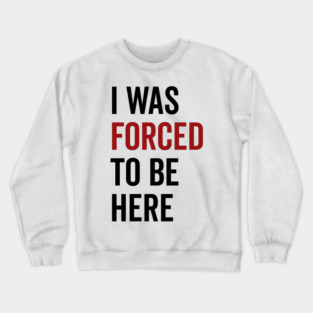 I Was Forced To Be Here Crewneck Sweatshirt