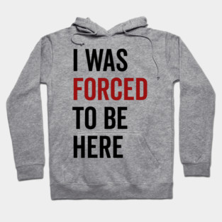 I Was Forced To Be Here Hoodie