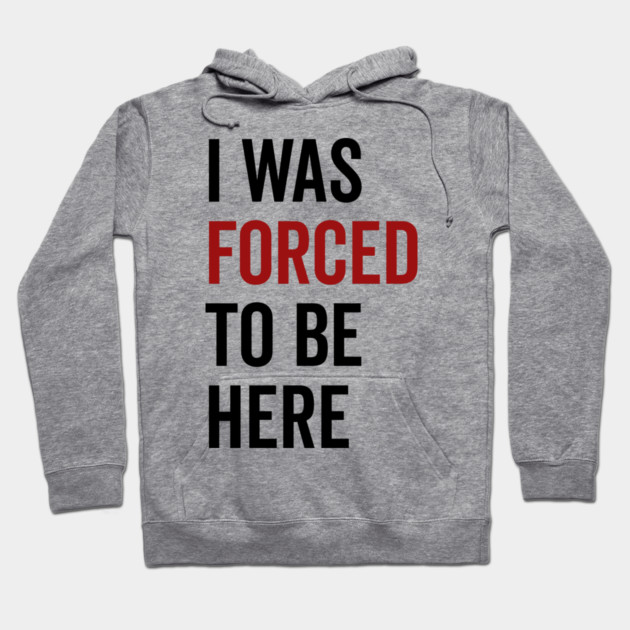 I Was Forced To Be Here Hoodie by Frank Ring
