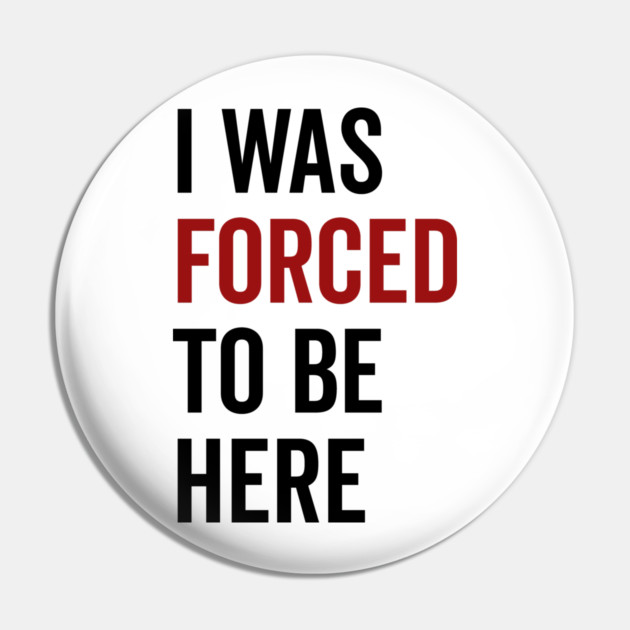 I Was Forced To Be Here Pin by Frank Ring